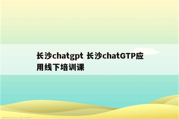 长沙chatgpt 长沙chatGTP应用线下培训课