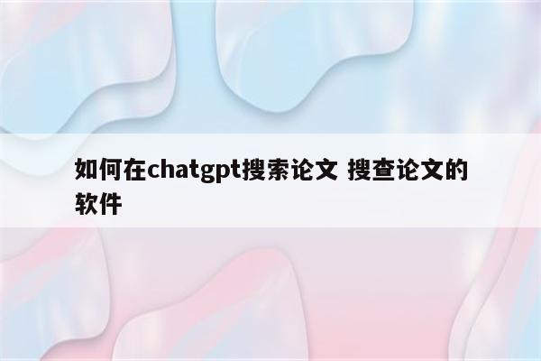 如何在chatgpt搜索论文 搜查论文的软件