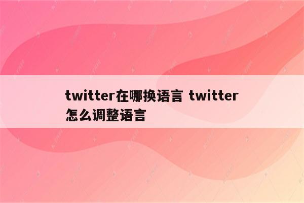 twitter在哪换语言 twitter怎么调整语言