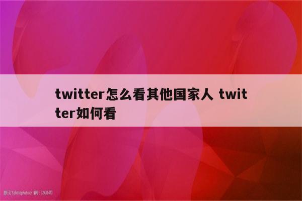 twitter怎么看其他国家人 twitter如何看