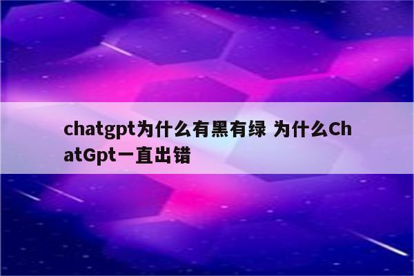 chatgpt为什么有黑有绿 为什么ChatGpt一直出错