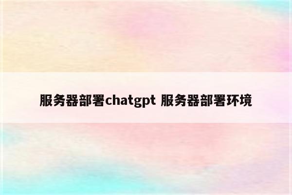 服务器部署chatgpt 服务器部署环境