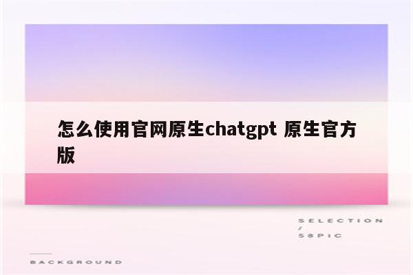 怎么使用官网原生chatgpt 原生官方版