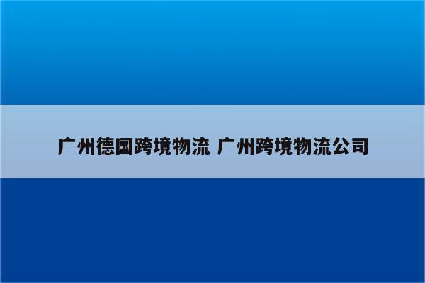 广州德国跨境物流 广州跨境物流公司