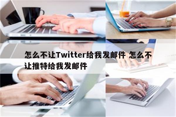 怎么不让Twitter给我发邮件 怎么不让推特给我发邮件