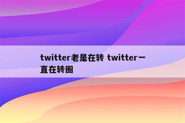 twitter老是在转 twitter一直在转圈