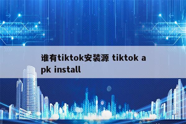 谁有tiktok安装源 tiktok apk install