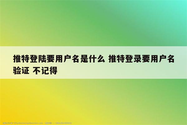 推特登陆要用户名是什么 推特登录要用户名验证 不记得