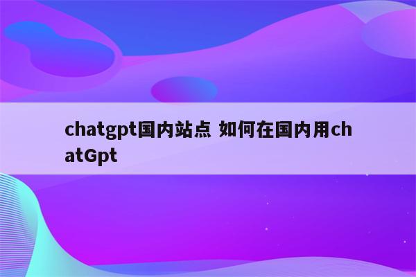 chatgpt国内站点 如何在国内用chatGpt