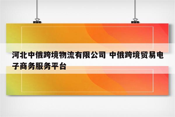 河北中俄跨境物流有限公司 中俄跨境贸易电子商务服务平台