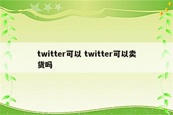 twitter可以 twitter可以卖货吗