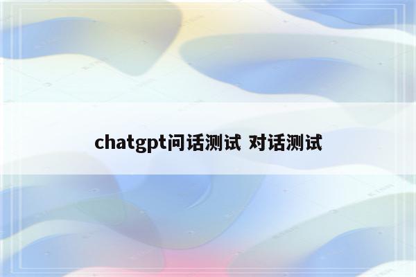 chatgpt问话测试 对话测试