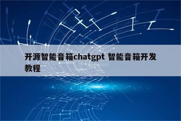 开源智能音箱chatgpt 智能音箱开发教程