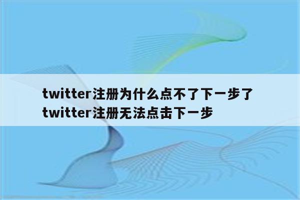 twitter注册为什么点不了下一步了 twitter注册无法点击下一步