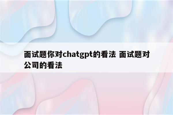 面试题你对chatgpt的看法 面试题对公司的看法