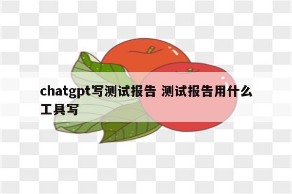 chatgpt写测试报告 测试报告用什么工具写