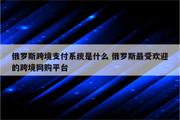 俄罗斯跨境支付系统是什么 俄罗斯最受欢迎的跨境网购平台