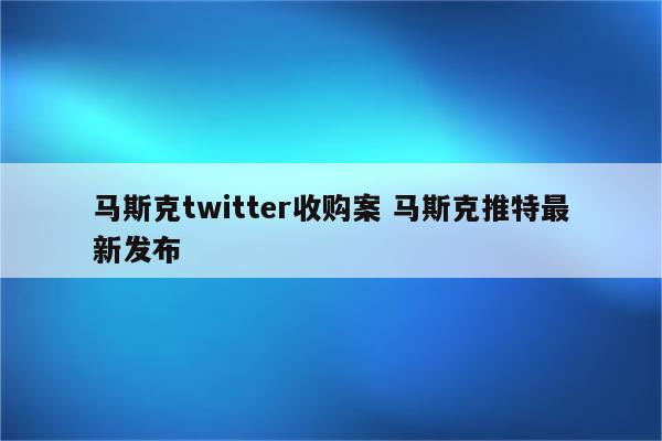 马斯克twitter收购案 马斯克推特最新发布