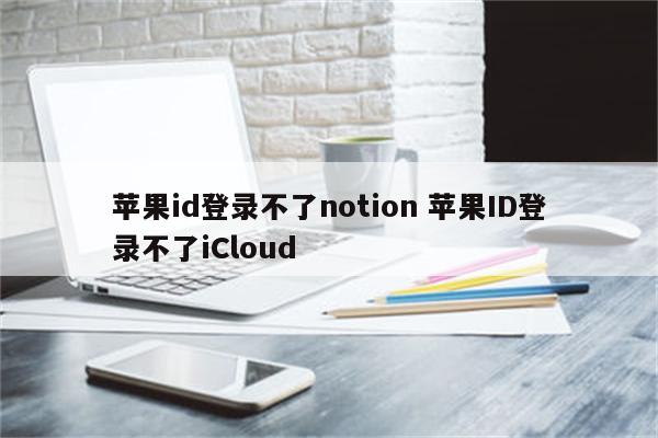 苹果id登录不了notion 苹果ID登录不了iCloud