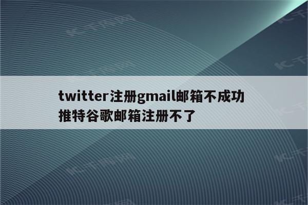 twitter注册gmail邮箱不成功 推特谷歌邮箱注册不了