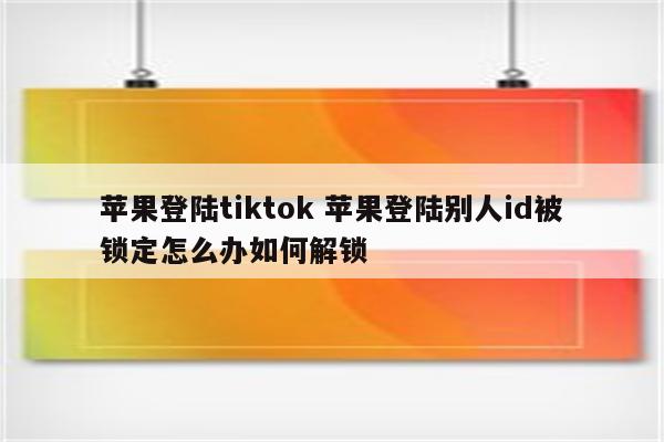 苹果登陆tiktok 苹果登陆别人id被锁定怎么办如何解锁