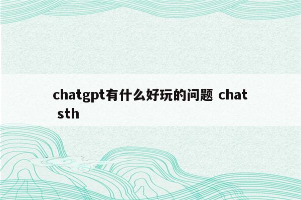 chatgpt有什么好玩的问题 chat sth