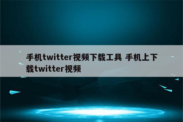 手机twitter视频下载工具 手机上下载twitter视频