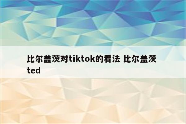 比尔盖茨对tiktok的看法 比尔盖茨 ted