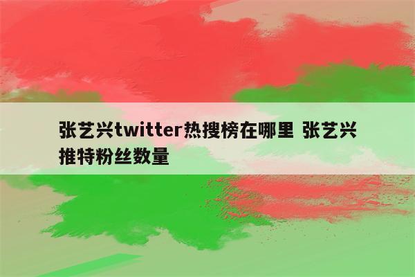 张艺兴twitter热搜榜在哪里 张艺兴推特粉丝数量