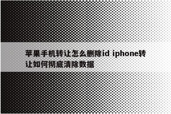 苹果手机转让怎么删除id iphone转让如何彻底清除数据