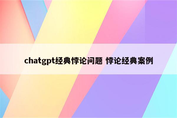 chatgpt经典悖论问题 悖论经典案例