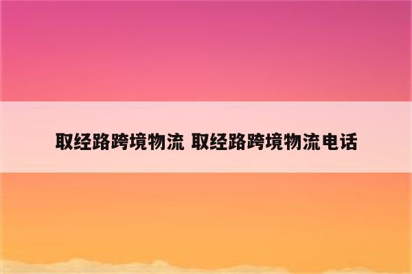 取经路跨境物流 取经路跨境物流电话