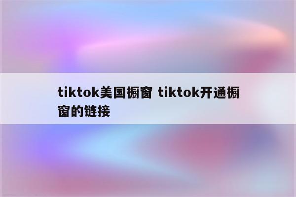 tiktok美国橱窗 tiktok开通橱窗的链接