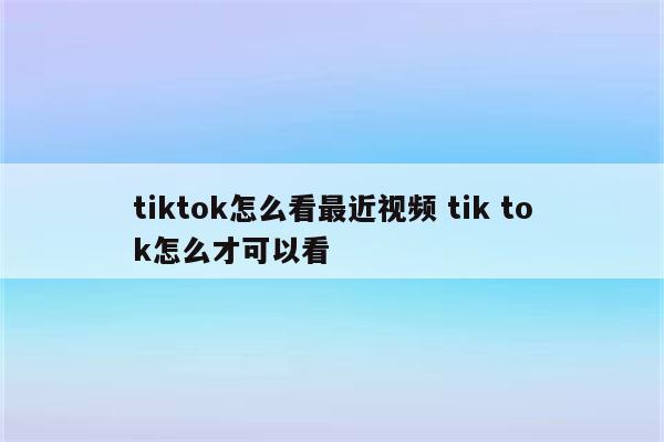 tiktok怎么看最近视频 tik tok怎么才可以看