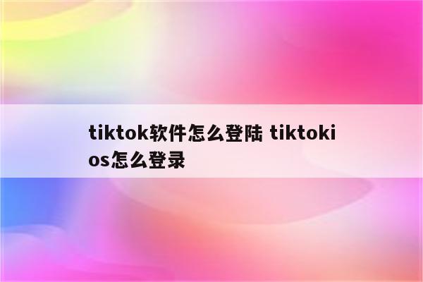 tiktok软件怎么登陆 tiktokios怎么登录