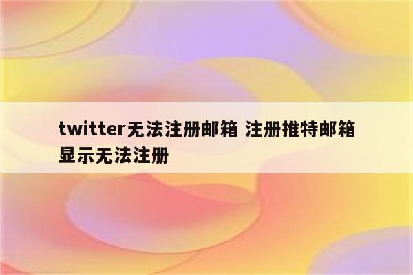 twitter无法注册邮箱 注册推特邮箱显示无法注册