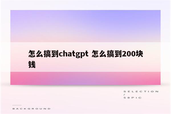 怎么搞到chatgpt 怎么搞到200块钱