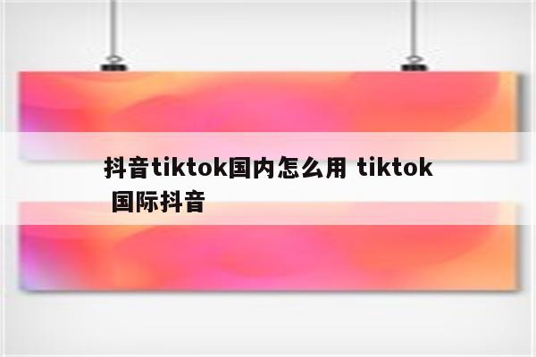 抖音tiktok国内怎么用 tiktok 国际抖音