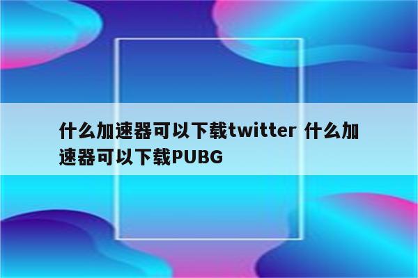 什么加速器可以下载twitter 什么加速器可以下载PUBG