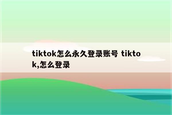 tiktok怎么永久登录账号 tiktok,怎么登录