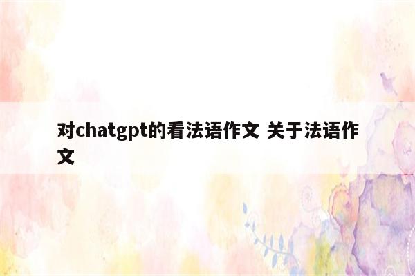 对chatgpt的看法语作文 关于法语作文