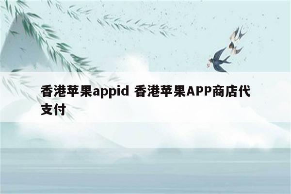 香港苹果appid 香港苹果APP商店代支付