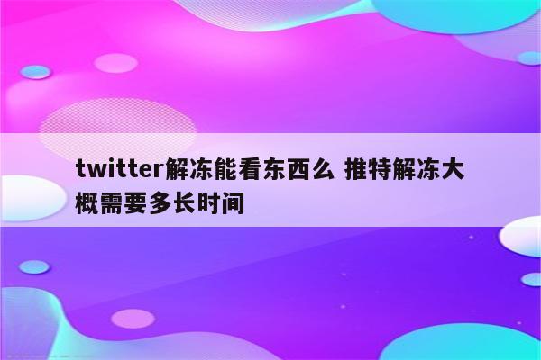 twitter解冻能看东西么 推特解冻大概需要多长时间