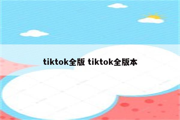 tiktok全版 tiktok全版本