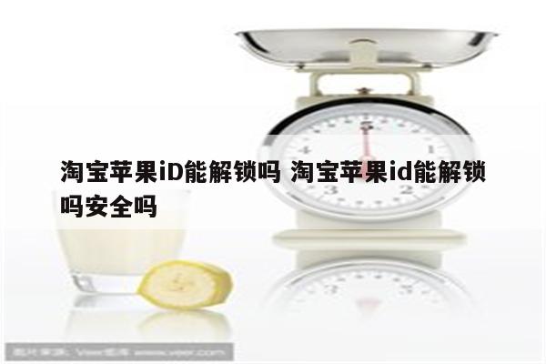 淘宝苹果iD能解锁吗 淘宝苹果id能解锁吗安全吗