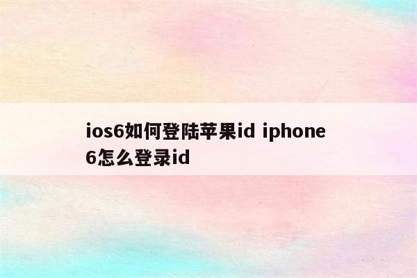 ios6如何登陆苹果id iphone 6怎么登录id