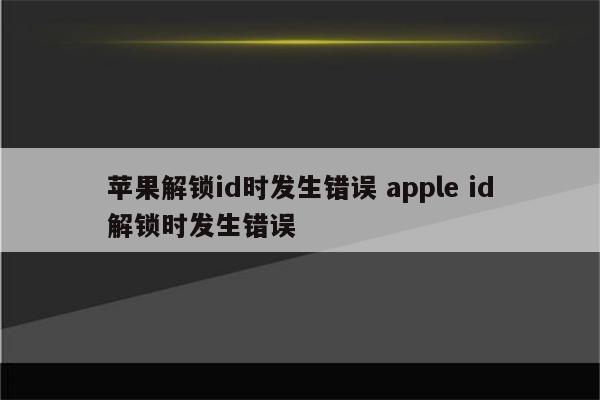 苹果解锁id时发生错误 apple id解锁时发生错误