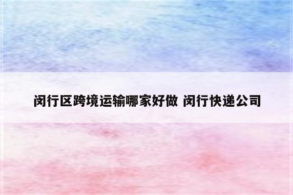 闵行区跨境运输哪家好做 闵行快递公司