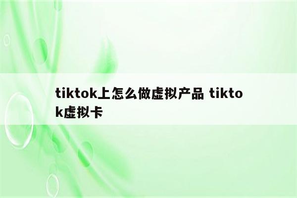 tiktok上怎么做虚拟产品 tiktok虚拟卡