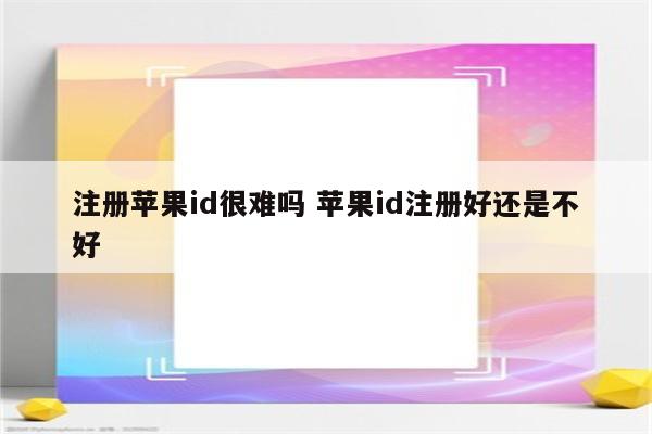 注册苹果id很难吗 苹果id注册好还是不好